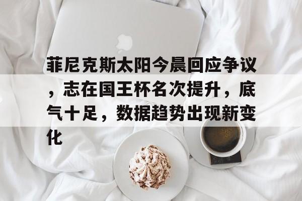 菲尼克斯太阳今晨回应争议,志在国王杯名次提升,底气十足,数据趋势出现新变化的简单介绍 菲尼克斯太阳今晨回应争议,志在国王杯名次提升,底气十足,数据趋势出现新变化的简单介绍